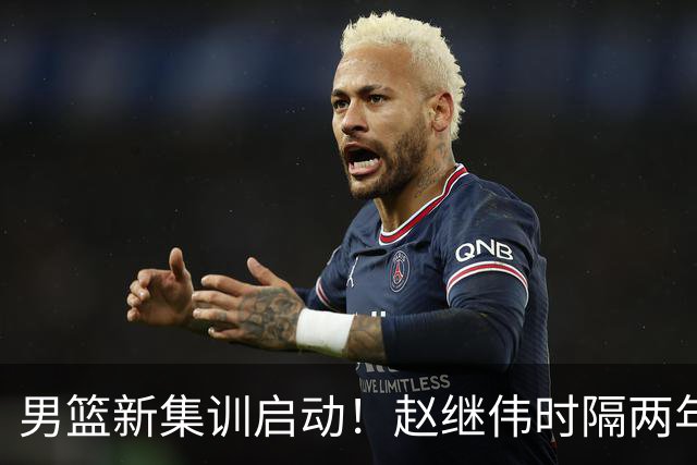 男篮新集训启动！赵继伟时隔两年任队长，全新阵容冲击世预赛两连胜