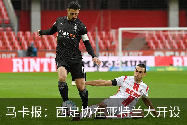 马卡报：西足协在亚特兰大开设“西班牙之家”，展示球队历史荣誉