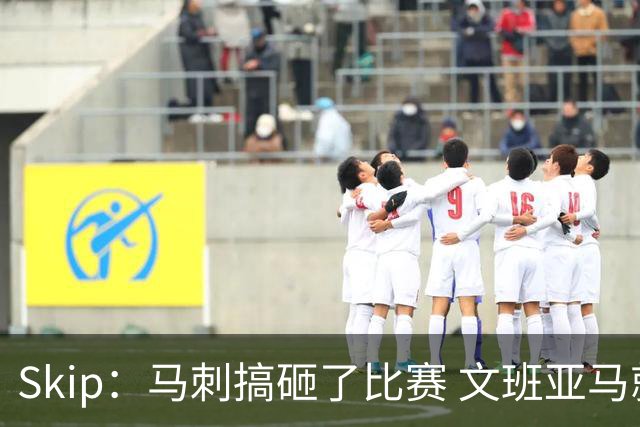 Skip：马刺搞砸了比赛 文班亚马就像詹姆斯一样没有关键基因